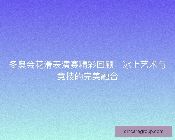 冬奥会花滑表演赛精彩回顾：冰上艺术与竞技的完美融合