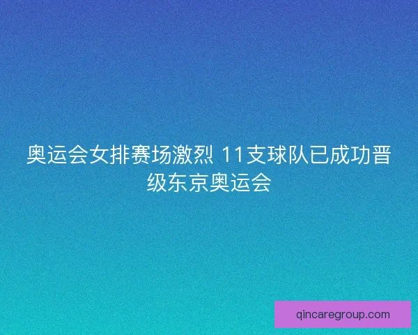 奥运会女排赛场激烈 11支球队已成功晋级东京奥运会 奥运会女排赛场激烈 11支球队已成功晋级东京奥运会
