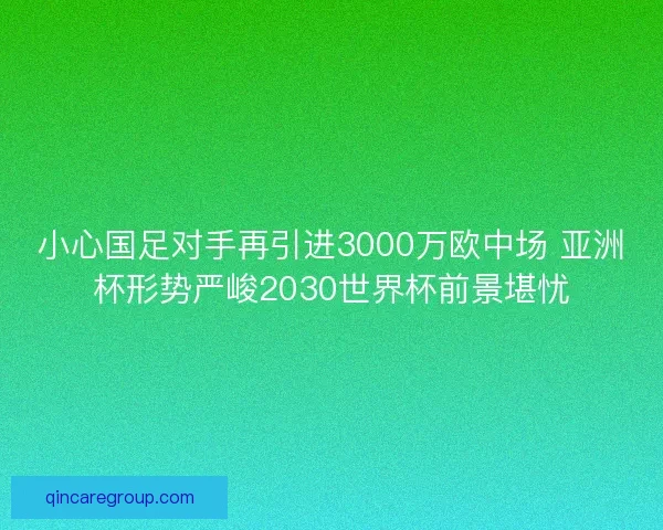 小心国足对手再引进3000万欧中场 亚洲杯形势严峻2030世界杯前景堪忧 小心国足对手再引进3000万欧中场 亚洲杯形势严峻2030世界杯前景堪忧