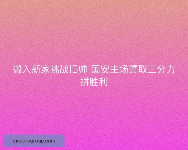 搬入新家挑战旧帅 国安主场誓取三分力拼胜利