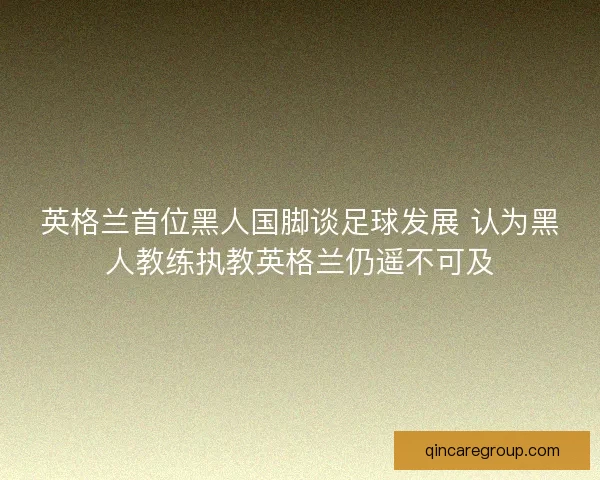 英格兰首位黑人国脚谈足球发展 认为黑人教练执教英格兰仍遥不可及 英格兰首位黑人国脚谈足球发展 认为黑人教练执教英格兰仍遥不可及