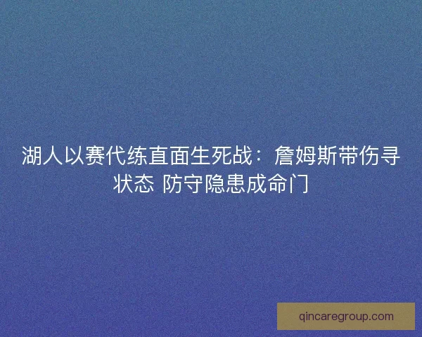 湖人以赛代练直面生死战：詹姆斯带伤寻状态 防守隐患成命门