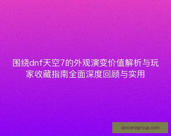 围绕dnf天空7的外观演变价值解析与玩家收藏指南全面深度回顾与实用