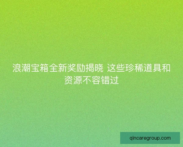 浪潮宝箱全新奖励揭晓 这些珍稀道具和资源不容错过