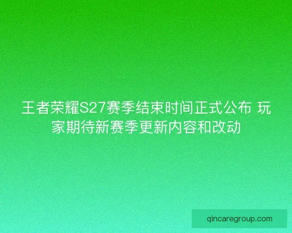 王者荣耀S27赛季结束时间正式公布 玩家期待新赛季更新内容和改动
