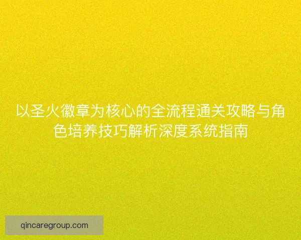 以圣火徽章为核心的全流程通关攻略与角色培养技巧解析深度系统指南 以圣火徽章为核心的全流程通关攻略与角色培养技巧解析深度系统指南