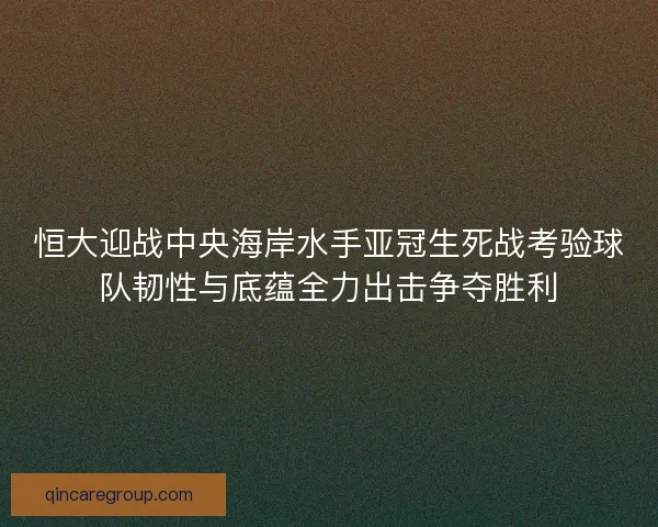 恒大迎战中央海岸水手亚冠生死战考验球队韧性与底蕴全力出击争夺胜利