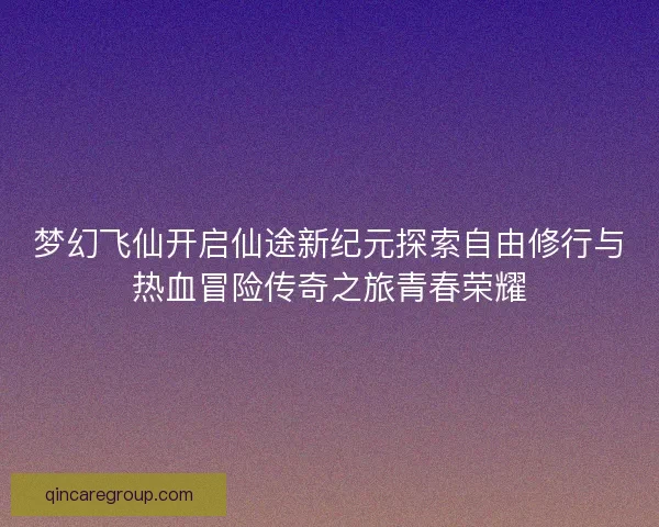 梦幻飞仙开启仙途新纪元探索自由修行与热血冒险传奇之旅青春荣耀 梦幻飞仙开启仙途新纪元探索自由修行与热血冒险传奇之旅青春荣耀