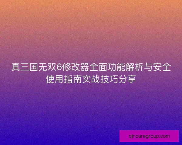 真三国无双6修改器全面功能解析与安全使用指南实战技巧分享