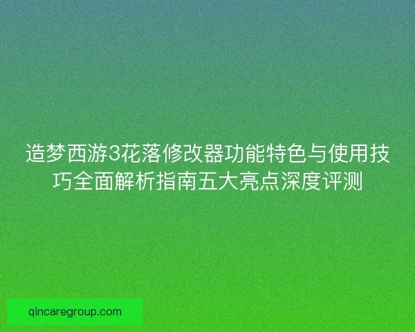 造梦西游3花落修改器功能特色与使用技巧全面解析指南五大亮点深度评测