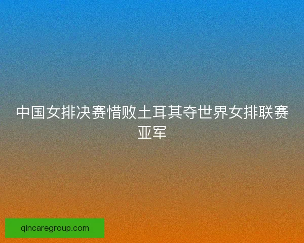 中国女排决赛惜败土耳其夺世界女排联赛亚军