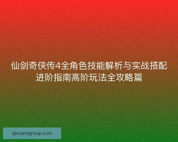 仙剑奇侠传4全角色技能解析与实战搭配进阶指南高阶玩法全攻略篇 仙剑奇侠传4全角色技能解析与实战搭配进阶指南高阶玩法全攻略篇