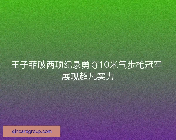 王子菲破两项纪录勇夺10米气步枪冠军 展现超凡实力