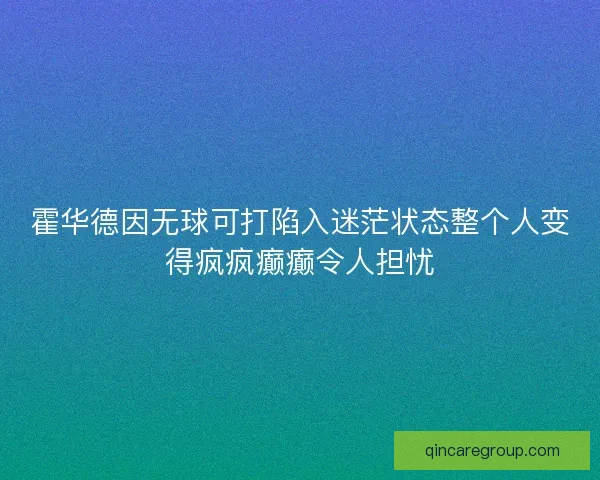 霍华德因无球可打陷入迷茫状态整个人变得疯疯癫癫令人担忧
