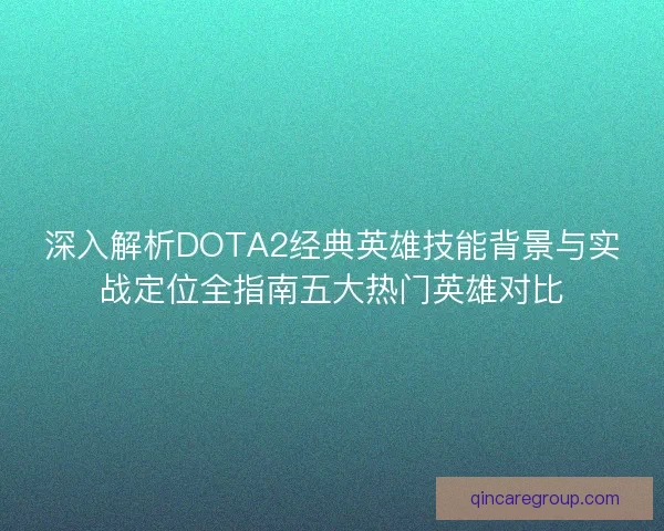 深入解析DOTA2经典英雄技能背景与实战定位全指南五大热门英雄对比 深入解析DOTA2经典英雄技能背景与实战定位全指南五大热门英雄对比