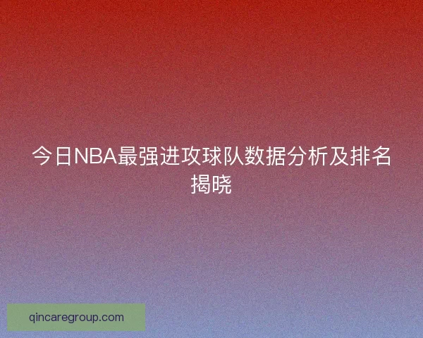 今日NBA最强进攻球队数据分析及排名揭晓