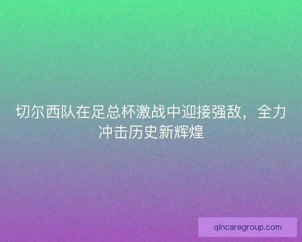 切尔西队在足总杯激战中迎接强敌，全力冲击历史新辉煌