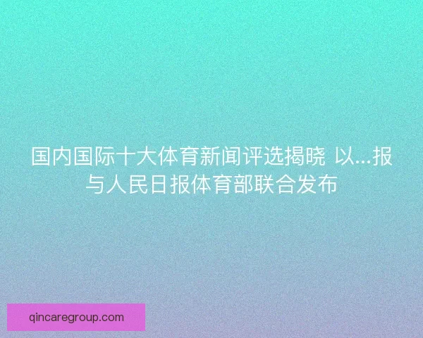 国内国际十大体育新闻评选揭晓 以...报与人民日报体育部联合发布 国内国际十大体育新闻评选揭晓 以...报与人民日报体育部联合发布