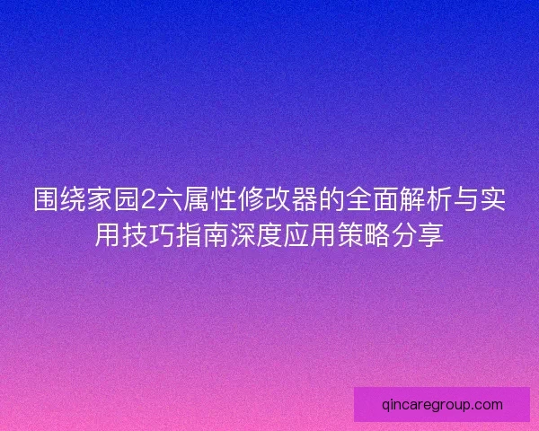 围绕家园2六属性修改器的全面解析与实用技巧指南深度应用策略分享