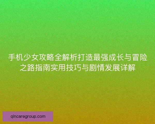 手机少女攻略全解析打造最强成长与冒险之路指南实用技巧与剧情发展详解
