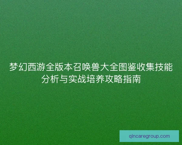 梦幻西游全版本召唤兽大全图鉴收集技能分析与实战培养攻略指南