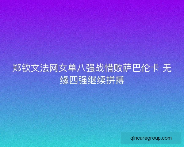 郑钦文法网女单八强战惜败萨巴伦卡 无缘四强继续拼搏 郑钦文法网女单八强战惜败萨巴伦卡 无缘四强继续拼搏
