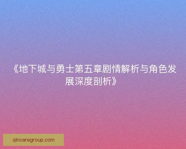 《地下城与勇士第五章剧情解析与角色发展深度剖析》 《地下城与勇士第五章剧情解析与角色发展深度剖析》