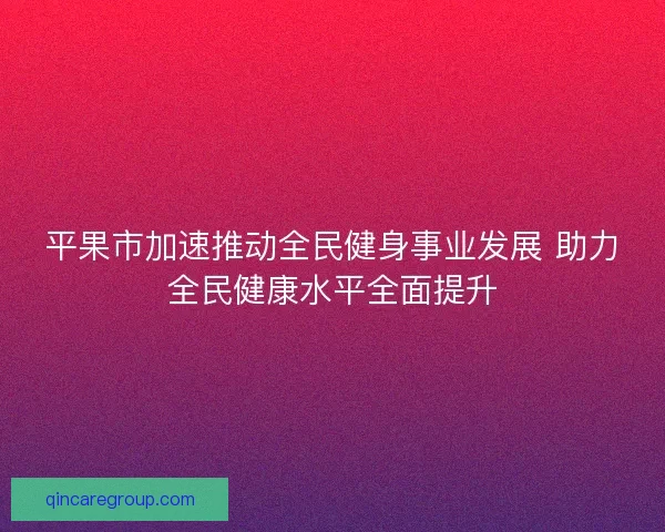 平果市加速推动全民健身事业发展 助力全民健康水平全面提升