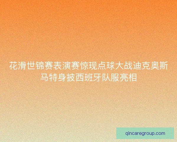 花滑世锦赛表演赛惊现点球大战迪克奥斯马特身披西班牙队服亮相 花滑世锦赛表演赛惊现点球大战迪克奥斯马特身披西班牙队服亮相