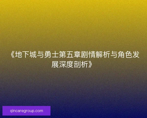 《地下城与勇士第五章剧情解析与角色发展深度剖析》