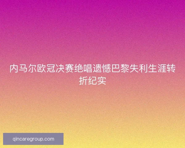 内马尔欧冠决赛绝唱遗憾巴黎失利生涯转折纪实