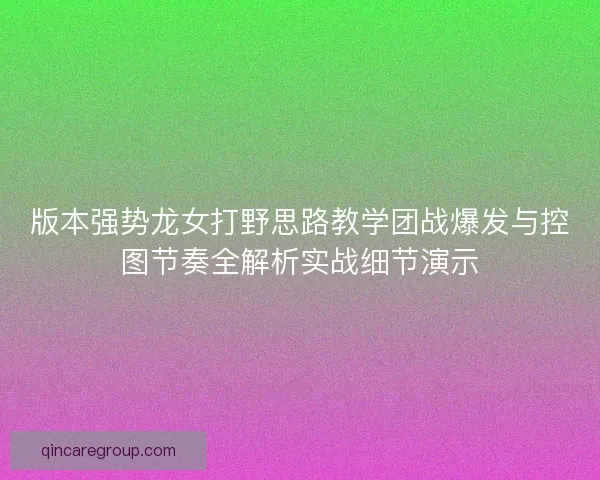 版本强势龙女打野思路教学团战爆发与控图节奏全解析实战细节演示