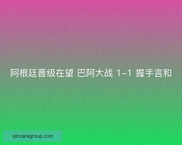 阿根廷晋级在望 巴阿大战 1-1 握手言和