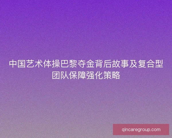 中国艺术体操巴黎夺金背后故事及复合型团队保障强化策略